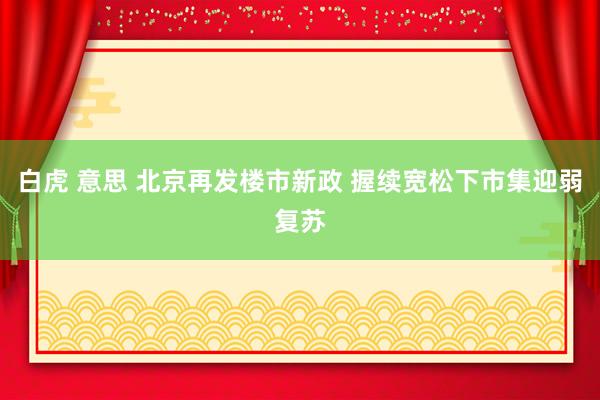白虎 意思 北京再发楼市新政 握续宽松下市集迎弱复苏