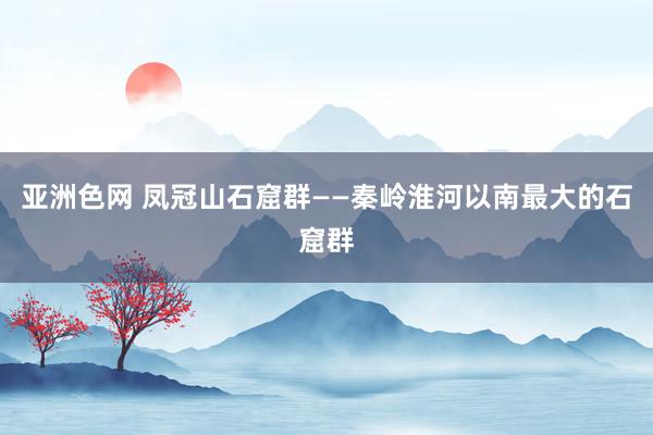 亚洲色网 凤冠山石窟群——秦岭淮河以南最大的石窟群