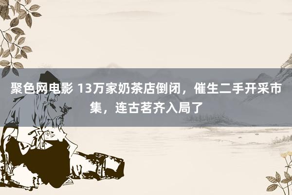 聚色网电影 13万家奶茶店倒闭，催生二手开采市集，连古茗齐入局了