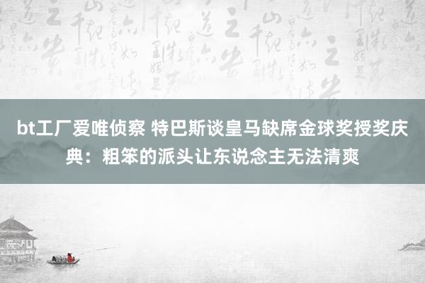 bt工厂爱唯侦察 特巴斯谈皇马缺席金球奖授奖庆典：粗笨的派头让东说念主无法清爽