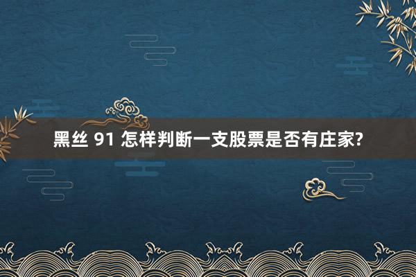 黑丝 91 怎样判断一支股票是否有庄家?