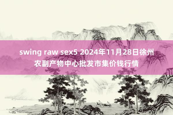 swing raw sex5 2024年11月28日徐州农副产物中心批发市集价钱行情