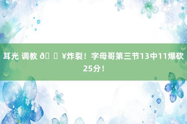 耳光 调教 💥炸裂！字母哥第三节13中11爆砍25分！