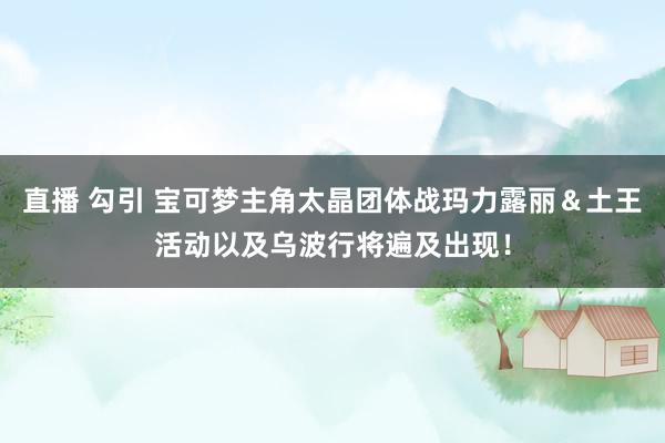 直播 勾引 宝可梦主角太晶团体战玛力露丽＆土王活动以及乌波行将遍及出现！