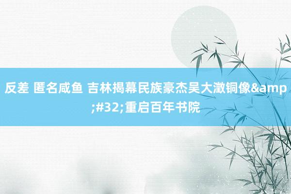 反差 匿名咸鱼 吉林揭幕民族豪杰吴大澂铜像&#32;重启百年书院
