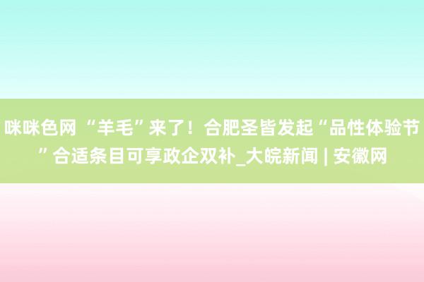 咪咪色网 “羊毛”来了！合肥圣皆发起“品性体验节”合适条目可享政企双补_大皖新闻 | 安徽网