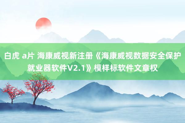 白虎 a片 海康威视新注册《海康威视数据安全保护就业器软件V2.1》模样标软件文章权