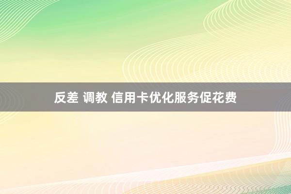 反差 调教 信用卡优化服务促花费