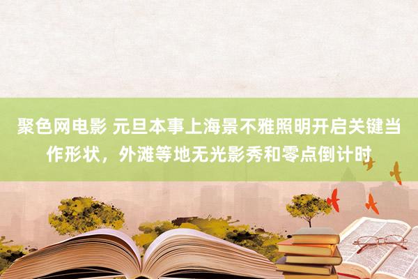 聚色网电影 元旦本事上海景不雅照明开启关键当作形状，外滩等地无光影秀和零点倒计时