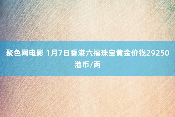聚色网电影 1月7日香港六福珠宝黄金价钱29250港币/两