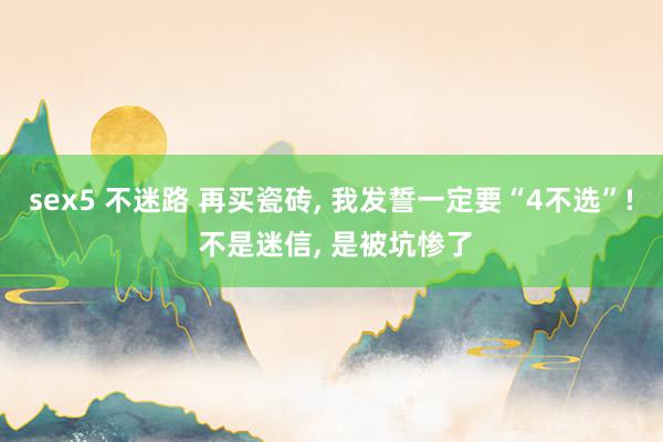 sex5 不迷路 再买瓷砖， 我发誓一定要“4不选”! 不是迷信， 是被坑惨了