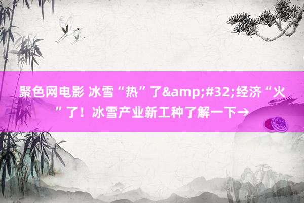 聚色网电影 冰雪“热”了&#32;经济“火”了！冰雪产业新工种了解一下→