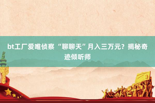 bt工厂爱唯侦察 “聊聊天”月入三万元？揭秘奇迹倾听师