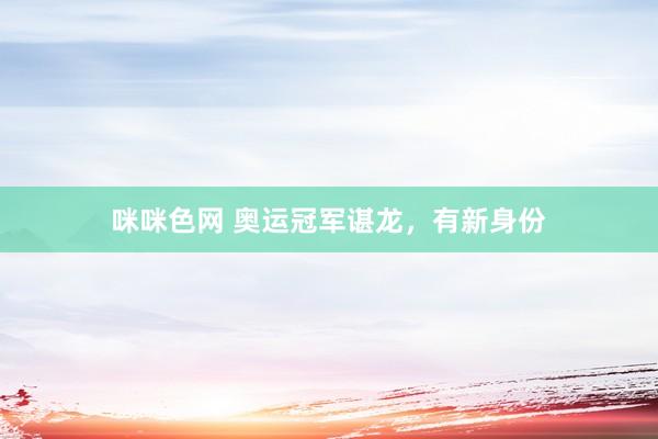 咪咪色网 奥运冠军谌龙，有新身份