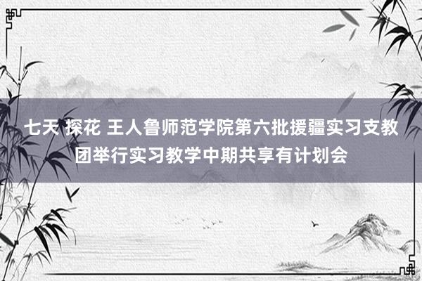 七天 探花 王人鲁师范学院第六批援疆实习支教团举行实习教学中期共享有计划会