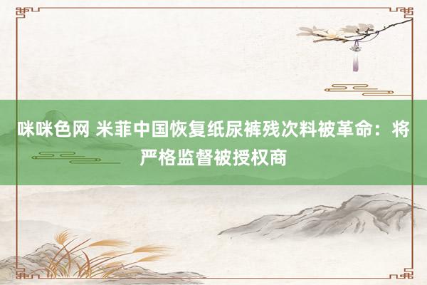 咪咪色网 米菲中国恢复纸尿裤残次料被革命：将严格监督被授权商