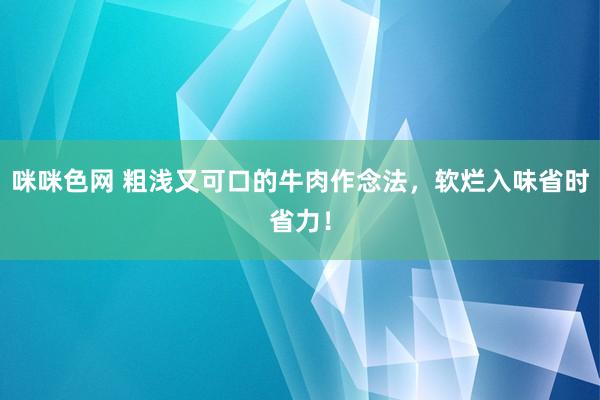 咪咪色网 粗浅又可口的牛肉作念法，软烂入味省时省力！