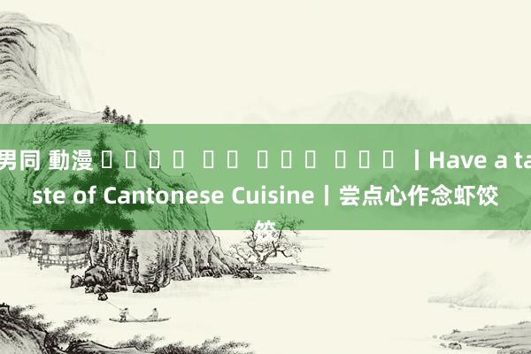 男同 動漫 상해에서 중국 음식을 맛보다丨Have a taste of Cantonese Cuisine丨尝点心作念虾饺