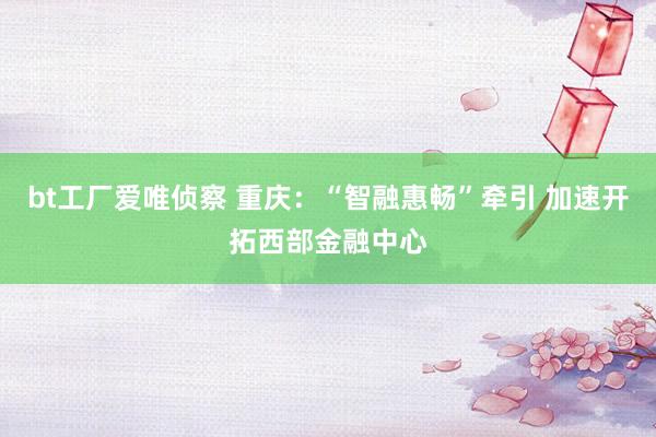 bt工厂爱唯侦察 重庆：“智融惠畅”牵引 加速开拓西部金融中心