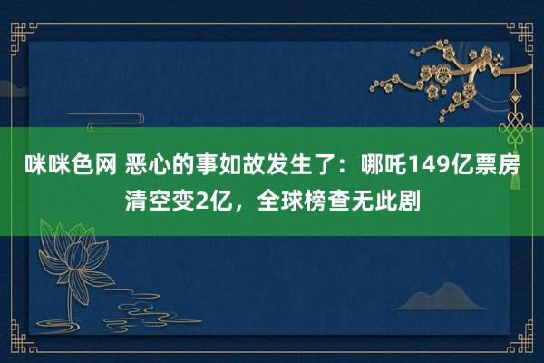 咪咪色网 恶心的事如故发生了：哪吒149亿票房清空变2亿，全球榜查无此剧