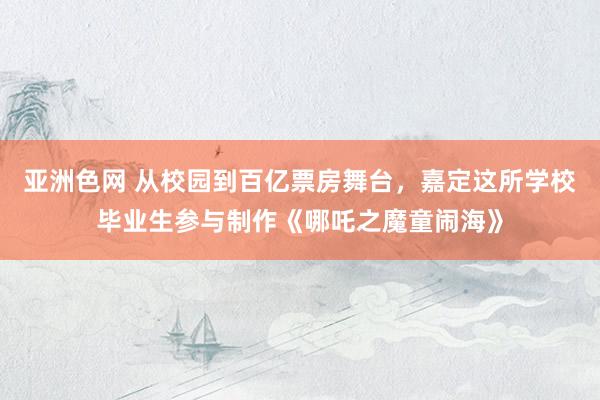 亚洲色网 从校园到百亿票房舞台，嘉定这所学校毕业生参与制作《哪吒之魔童闹海》