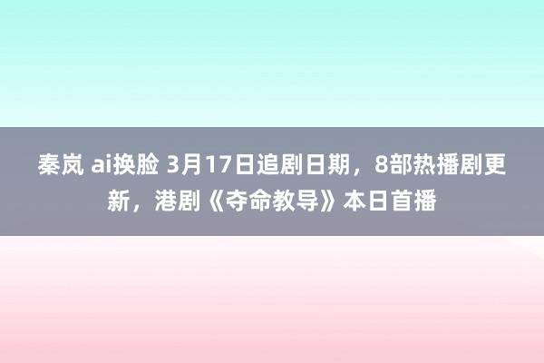 秦岚 ai换脸 3月17日追剧日期，8部热播剧更新，港剧《夺命教导》本日首播