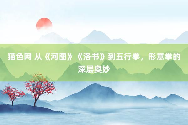 猫色网 从《河图》《洛书》到五行拳，形意拳的深层奥妙