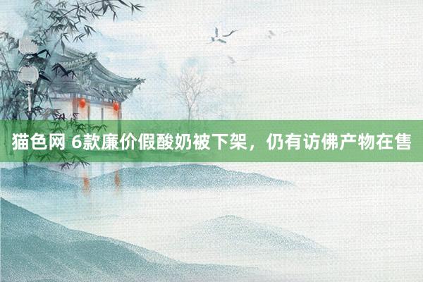 猫色网 6款廉价假酸奶被下架，仍有访佛产物在售