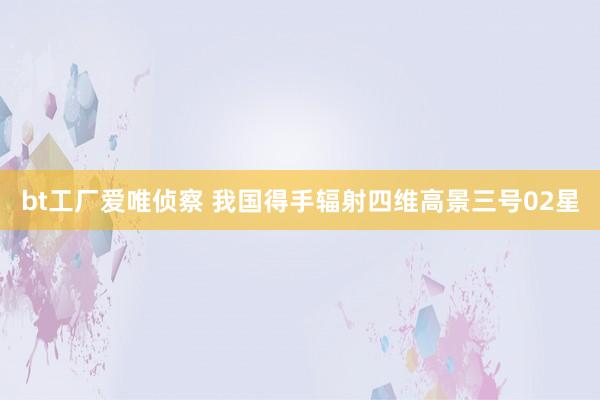 bt工厂爱唯侦察 我国得手辐射四维高景三号02星