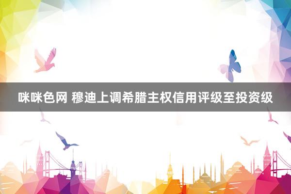 咪咪色网 穆迪上调希腊主权信用评级至投资级