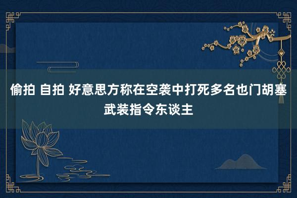 偷拍 自拍 好意思方称在空袭中打死多名也门胡塞武装指令东谈主