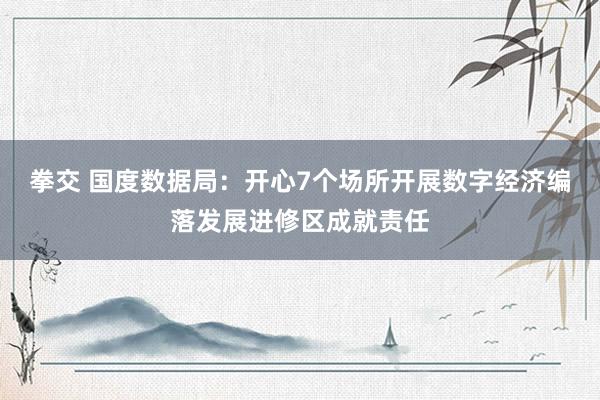 拳交 国度数据局：开心7个场所开展数字经济编落发展进修区成就责任