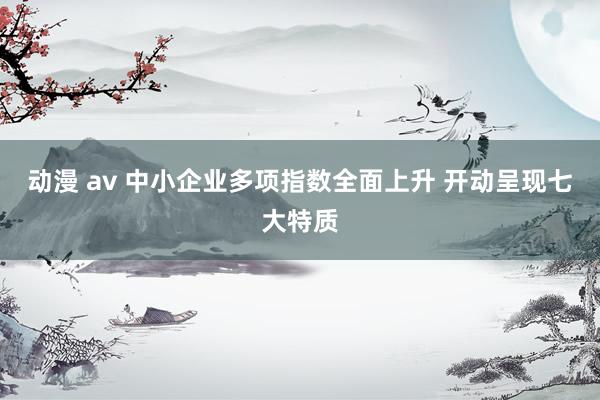 动漫 av 中小企业多项指数全面上升 开动呈现七大特质