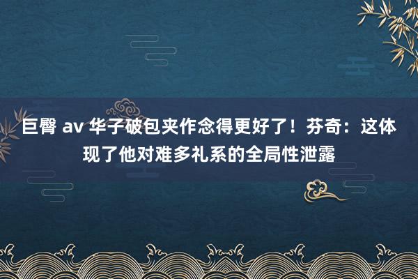 巨臀 av 华子破包夹作念得更好了！芬奇：这体现了他对难多礼系的全局性泄露