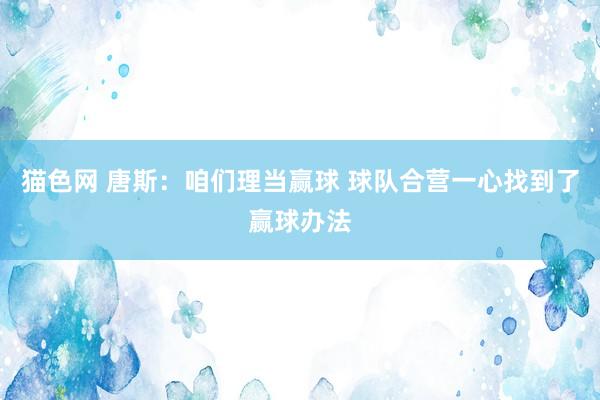 猫色网 唐斯：咱们理当赢球 球队合营一心找到了赢球办法