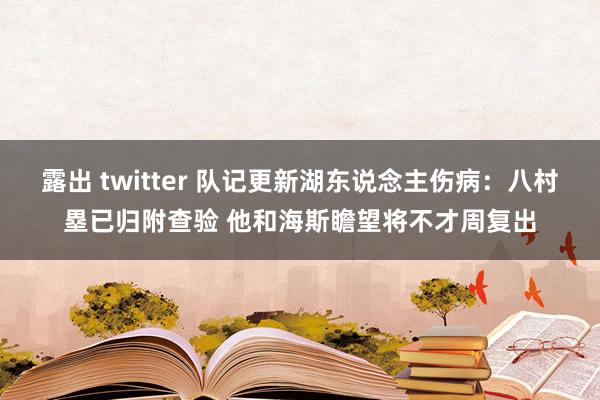 露出 twitter 队记更新湖东说念主伤病：八村塁已归附查验 他和海斯瞻望将不才周复出