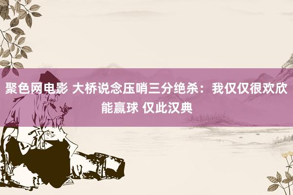 聚色网电影 大桥说念压哨三分绝杀：我仅仅很欢欣能赢球 仅此汉典