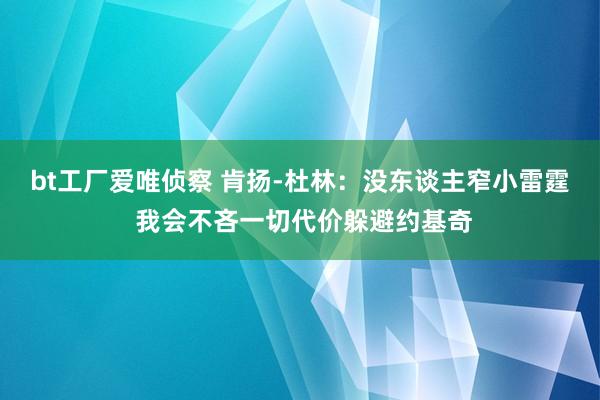 bt工厂爱唯侦察 肯扬-杜林：没东谈主窄小雷霆 我会不吝一切代价躲避约基奇