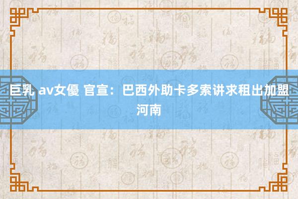 巨乳 av女優 官宣：巴西外助卡多索讲求租出加盟河南