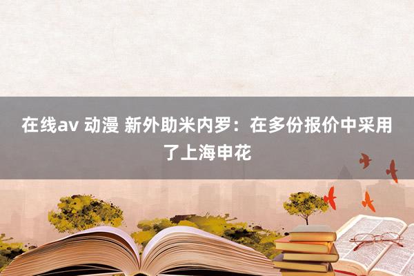 在线av 动漫 新外助米内罗：在多份报价中采用了上海申花