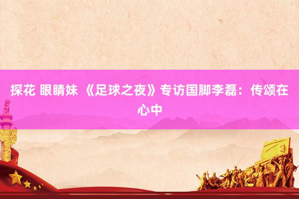 探花 眼睛妹 《足球之夜》专访国脚李磊：传颂在心中