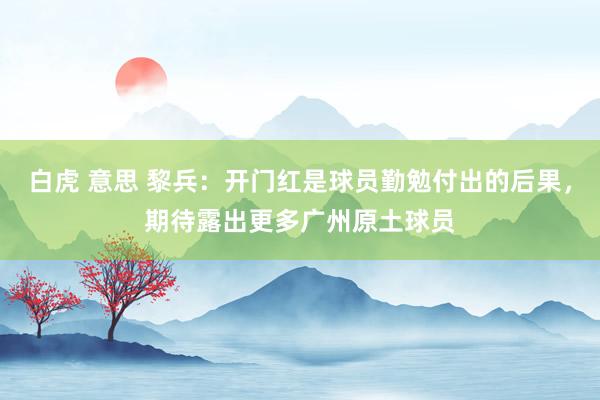 白虎 意思 黎兵：开门红是球员勤勉付出的后果，期待露出更多广州原土球员