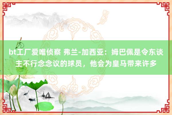 bt工厂爱唯侦察 弗兰-加西亚：姆巴佩是令东谈主不行念念议的球员，他会为皇马带来许多