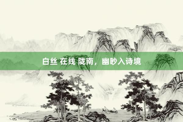 白丝 在线 陇南，幽眇入诗境