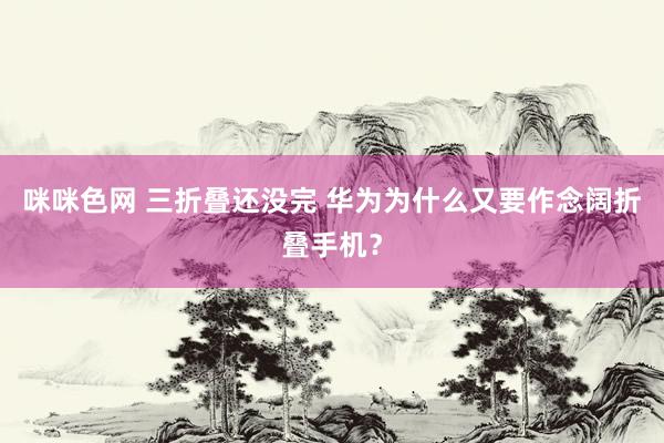 咪咪色网 三折叠还没完 华为为什么又要作念阔折叠手机？