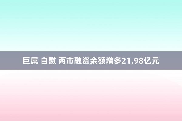 巨屌 自慰 两市融资余额增多21.98亿元