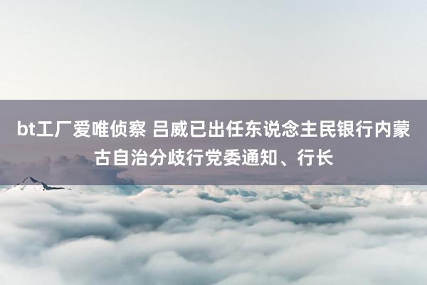 bt工厂爱唯侦察 吕威已出任东说念主民银行内蒙古自治分歧行党委通知、行长