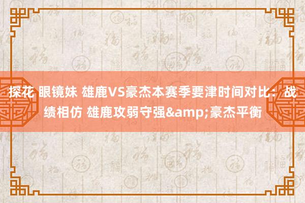 探花 眼镜妹 雄鹿VS豪杰本赛季要津时间对比：战绩相仿 雄鹿攻弱守强&豪杰平衡
