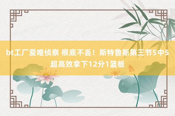 bt工厂爱唯侦察 根底不丢！斯特鲁斯第三节5中5超高效拿下12分1篮板