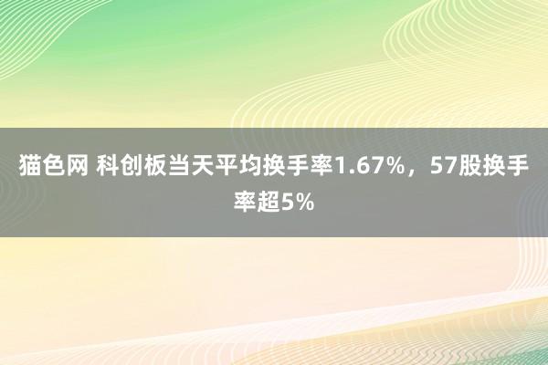 猫色网 科创板当天平均换手率1.67%，57股换手率超5%